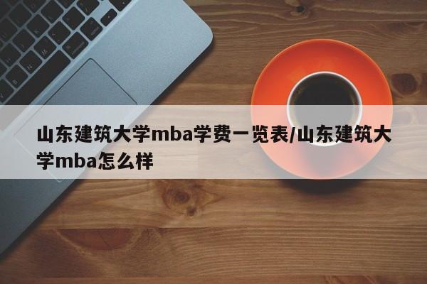 山东建筑大学mba学费一览表/山东建筑大学mba怎么样