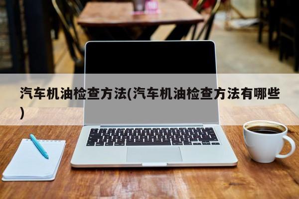 汽车机油检查方法(汽车机油检查方法有哪些)