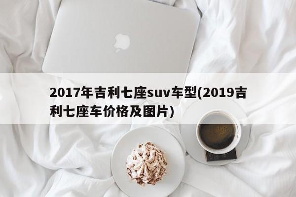 2017年吉利七座suv车型(2019吉利七座车价格及图片)