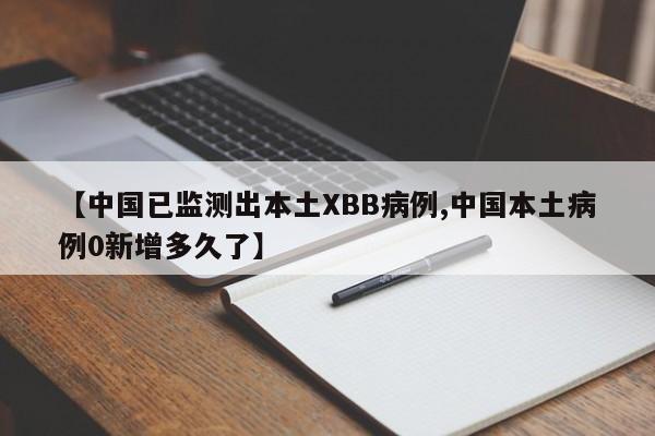 【中国已监测出本土XBB病例,中国本土病例0新增多久了】