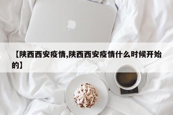 【陕西西安疫情,陕西西安疫情什么时候开始的】