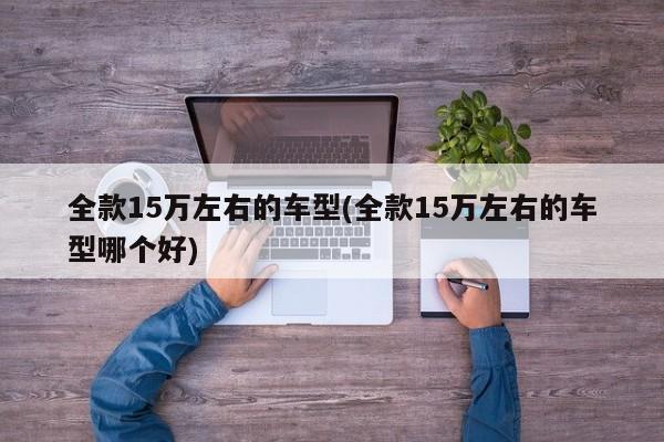 全款15万左右的车型(全款15万左右的车型哪个好)