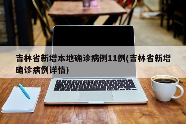 吉林省新增本地确诊病例11例(吉林省新增确诊病例详情)