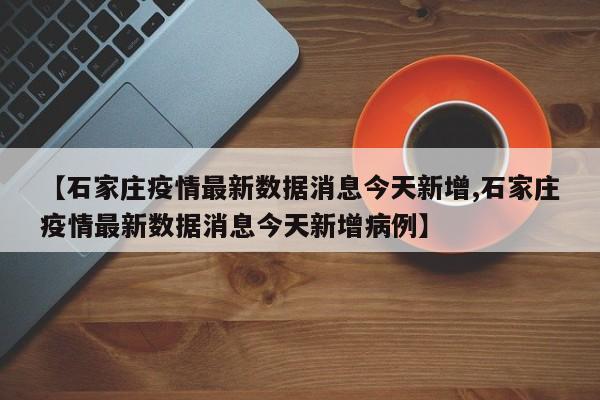 【石家庄疫情最新数据消息今天新增,石家庄疫情最新数据消息今天新增病例】