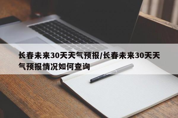 长春未来30天天气预报/长春未来30天天气预报情况如何查询