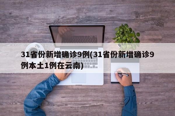 31省份新增确诊9例(31省份新增确诊9例本土1例在云南)