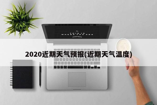 2020近期天气预报(近期天气温度)