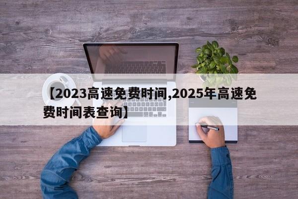 【2023高速免费时间,2025年高速免费时间表查询】