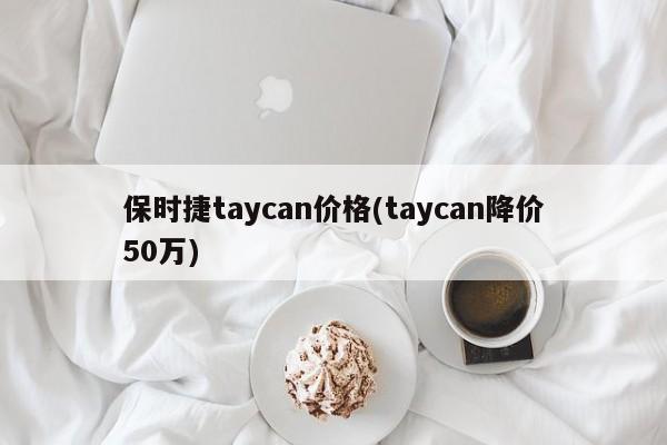 保时捷taycan价格(taycan降价50万)