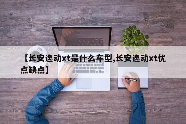 【长安逸动xt是什么车型,长安逸动xt优点缺点】