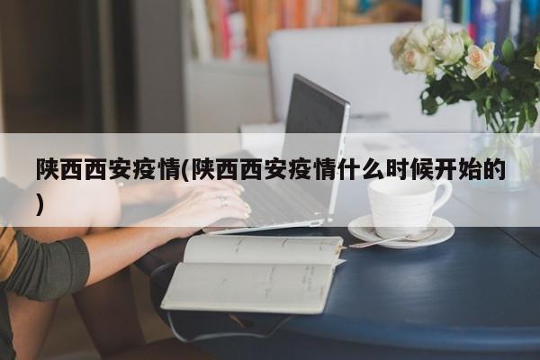 陕西西安疫情(陕西西安疫情什么时候开始的)