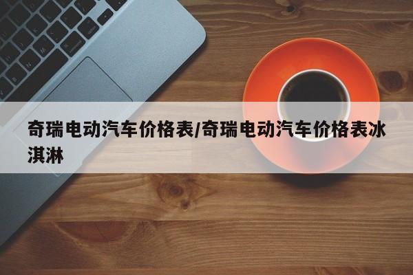 奇瑞电动汽车价格表/奇瑞电动汽车价格表冰淇淋