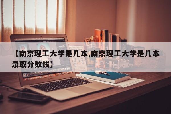 【南京理工大学是几本,南京理工大学是几本录取分数线】