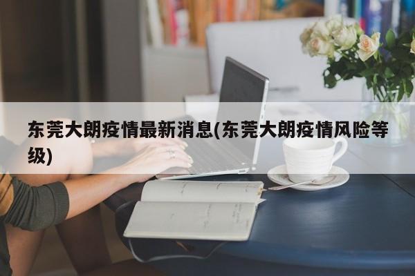 东莞大朗疫情最新消息(东莞大朗疫情风险等级)