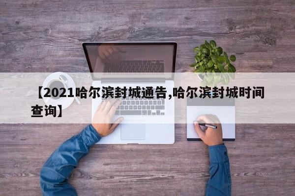 【2021哈尔滨封城通告,哈尔滨封城时间查询】