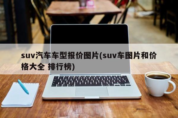 suv汽车车型报价图片(suv车图片和价格大全 排行榜)