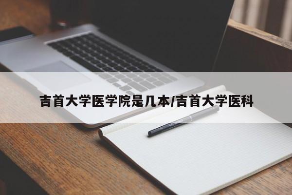 吉首大学医学院是几本/吉首大学医科