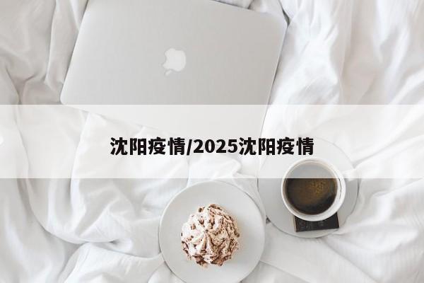 沈阳疫情/2025沈阳疫情