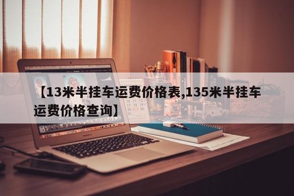 【13米半挂车运费价格表,135米半挂车运费价格查询】