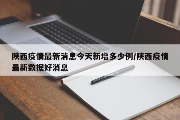 陕西疫情最新消息今天新增多少例/陕西疫情最新数据好消息