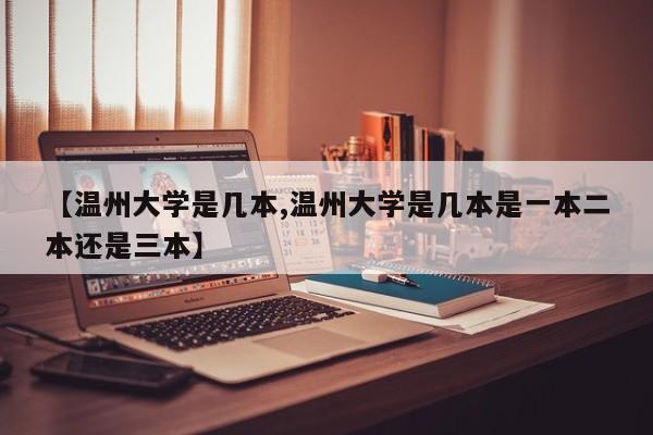 【温州大学是几本,温州大学是几本是一本二本还是三本】