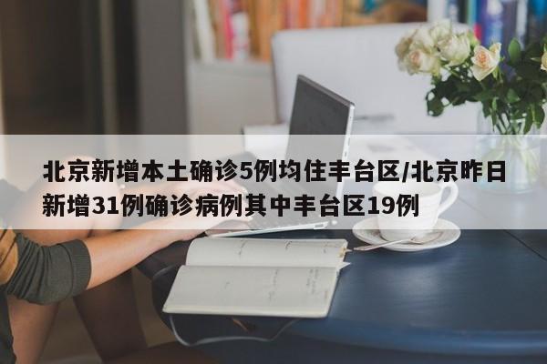 北京新增本土确诊5例均住丰台区/北京昨日新增31例确诊病例其中丰台区19例