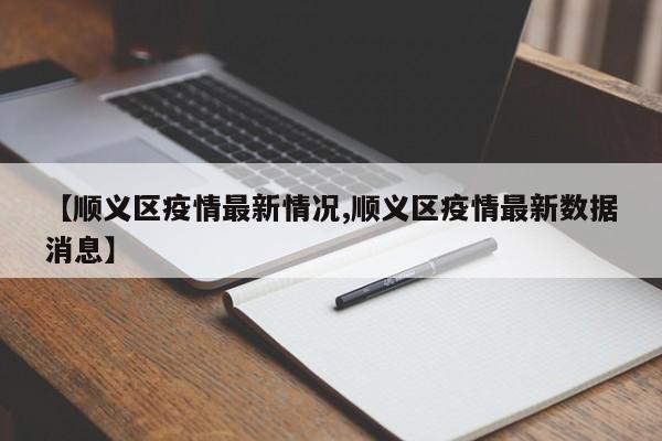 【顺义区疫情最新情况,顺义区疫情最新数据消息】