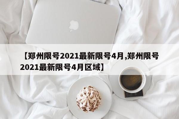 【郑州限号2021最新限号4月,郑州限号2021最新限号4月区域】