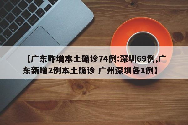 【广东昨增本土确诊74例:深圳69例,广东新增2例本土确诊 广州深圳各1例】