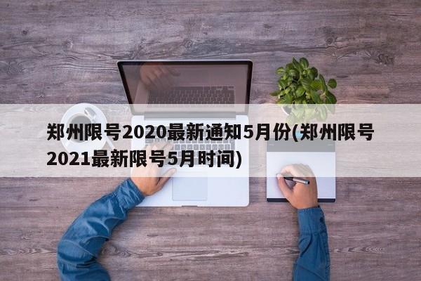 郑州限号2020最新通知5月份(郑州限号2021最新限号5月时间)