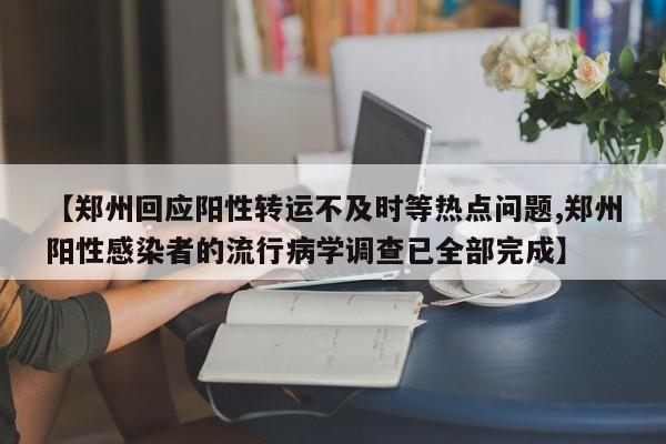 【郑州回应阳性转运不及时等热点问题,郑州阳性感染者的流行病学调查已全部完成】