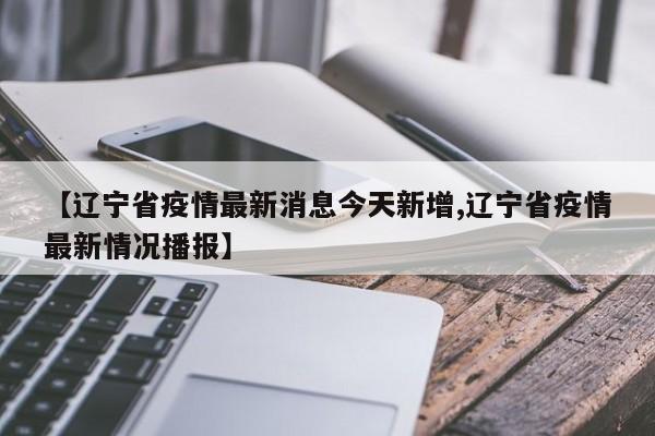 【辽宁省疫情最新消息今天新增,辽宁省疫情最新情况播报】