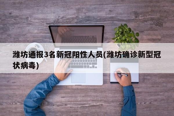 潍坊通报3名新冠阳性人员(潍坊确诊新型冠状病毒)