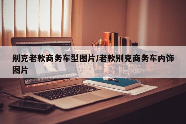 别克老款商务车型图片/老款别克商务车内饰图片