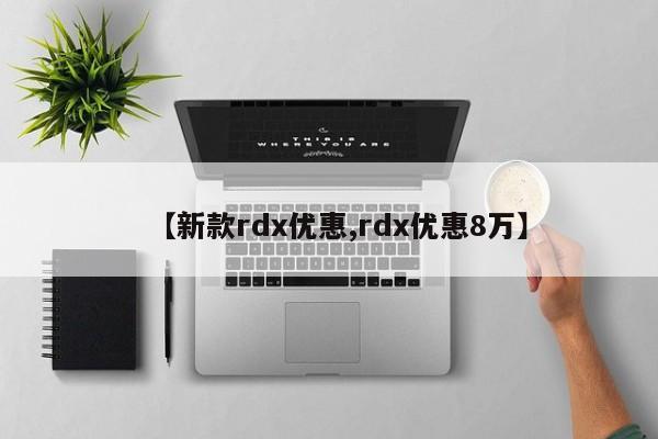 【新款rdx优惠,rdx优惠8万】