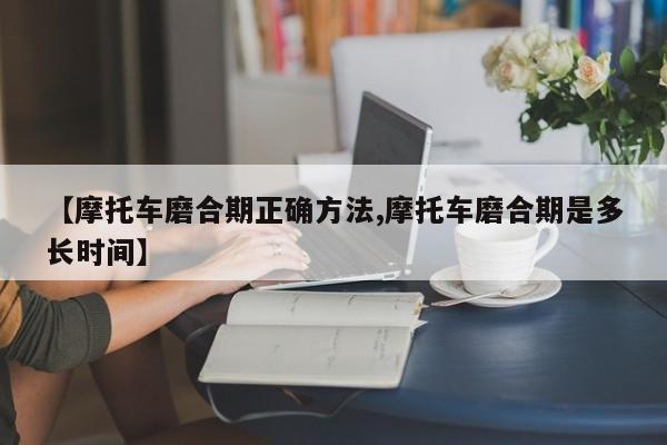 【摩托车磨合期正确方法,摩托车磨合期是多长时间】