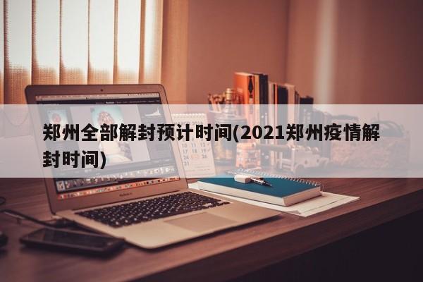 郑州全部解封预计时间(2021郑州疫情解封时间)