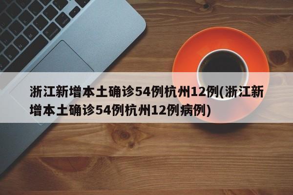 浙江新增本土确诊54例杭州12例(浙江新增本土确诊54例杭州12例病例)