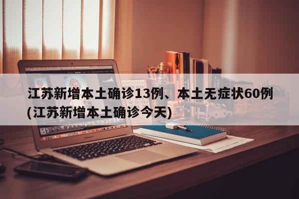 江苏新增本土确诊13例、本土无症状60例(江苏新增本土确诊今天)