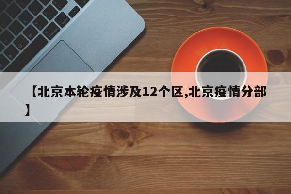 【北京本轮疫情涉及12个区,北京疫情分部】