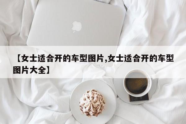 【女士适合开的车型图片,女士适合开的车型图片大全】