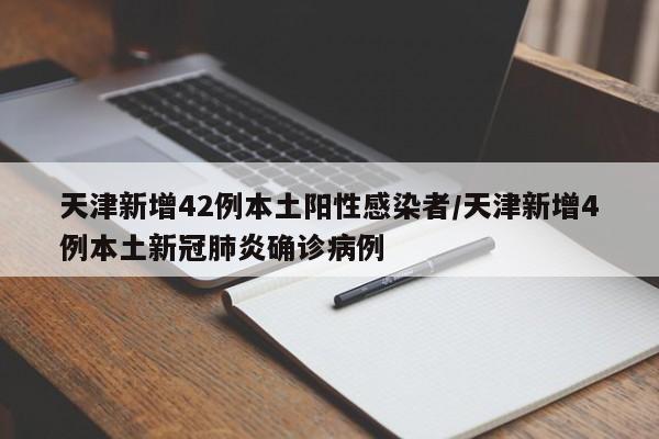 天津新增42例本土阳性感染者/天津新增4例本土新冠肺炎确诊病例