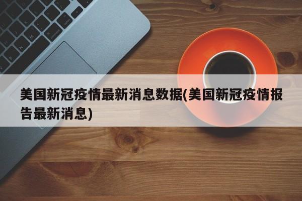 美国新冠疫情最新消息数据(美国新冠疫情报告最新消息)