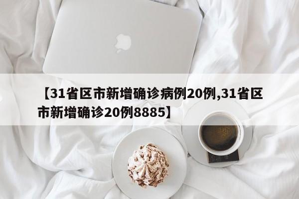 【31省区市新增确诊病例20例,31省区市新增确诊20例8885】