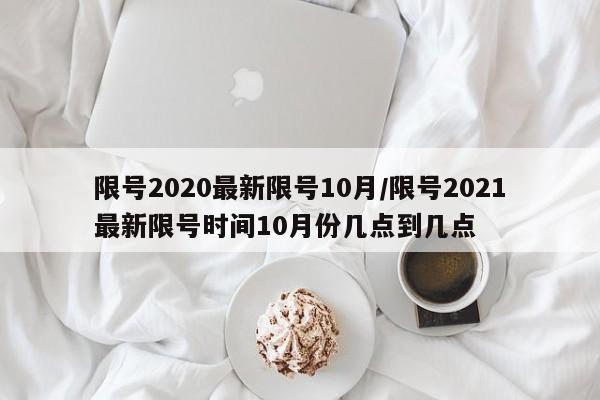 限号2020最新限号10月/限号2021最新限号时间10月份几点到几点