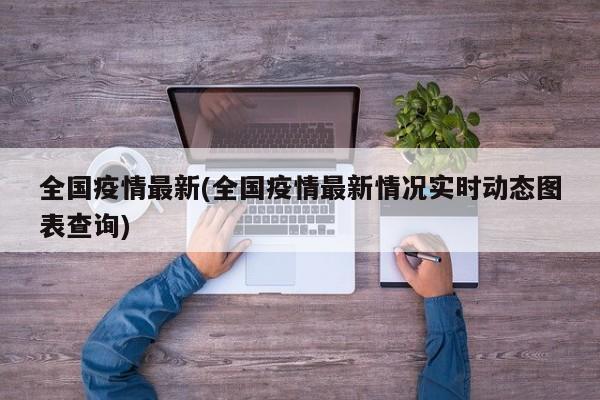 全国疫情最新(全国疫情最新情况实时动态图表查询)