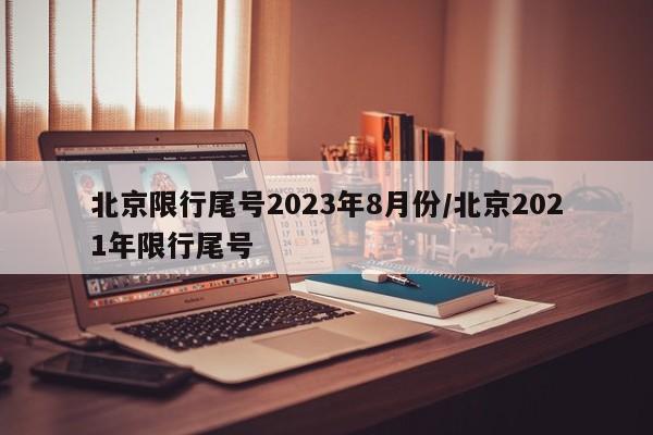 北京限行尾号2023年8月份/北京2021年限行尾号