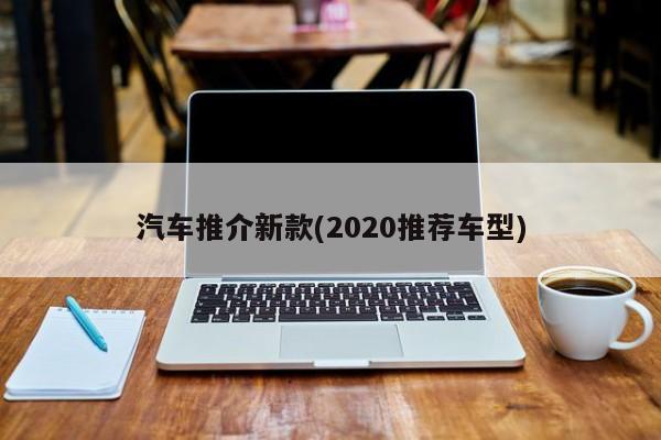 汽车推介新款(2020推荐车型)