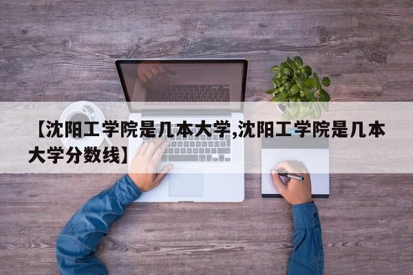 【沈阳工学院是几本大学,沈阳工学院是几本大学分数线】