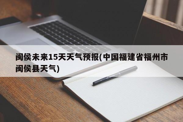 闽侯未来15天天气预报(中国福建省福州市闽侯县天气)